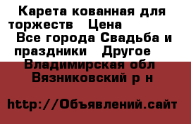 Карета кованная для торжеств › Цена ­ 230 000 - Все города Свадьба и праздники » Другое   . Владимирская обл.,Вязниковский р-н